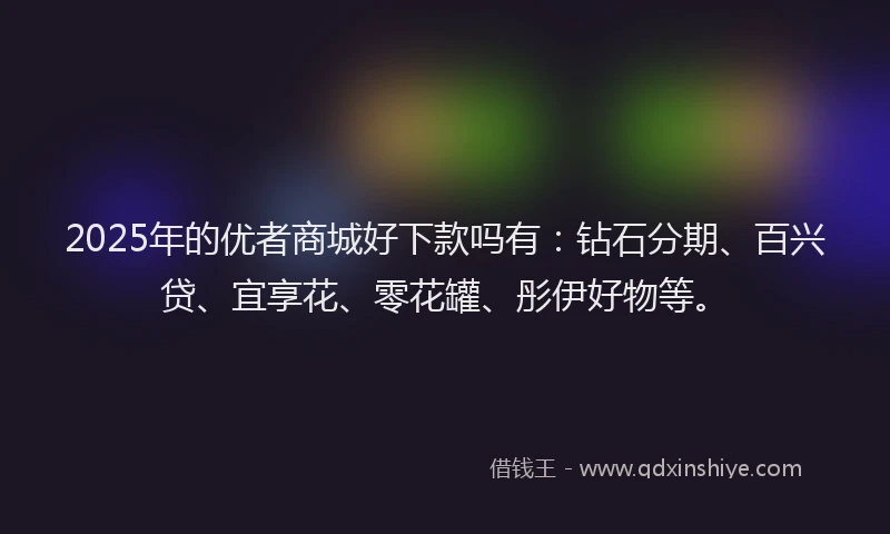 2025年的优者商城好下款吗有:钻石分期、百兴贷、宜享花、零花罐、彤伊好物等。