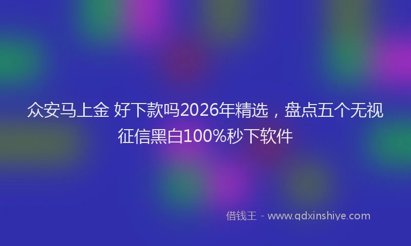 众安马上金 好下款吗2026年精选,盘点五个无视征信黑白100%秒下软件