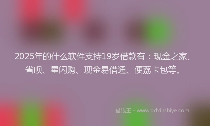 2025年的什么软件支持19岁借款有：现金之家、省呗、星闪购、现金易借通、便荔卡包等。