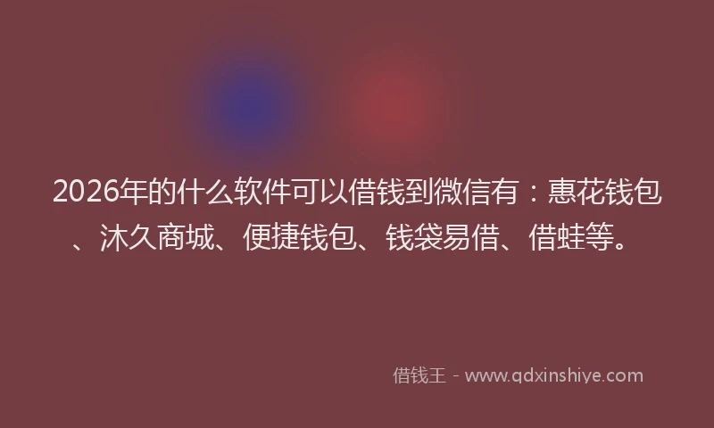 2026年的什么软件可以借钱到微信有：惠花钱包、沐久商城、便捷钱包、钱袋易借、借蛙等。