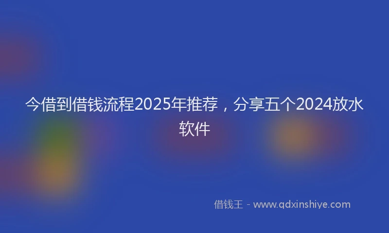 今借到借钱流程2025年推荐，分享五个2024放水软件