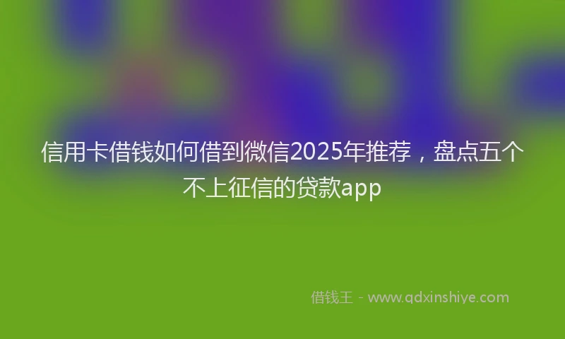 信用卡借钱如何借到微信2025年推荐,盘点五个不上征信的贷款app