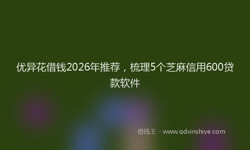 优异花借钱2026年推荐，梳理5个芝麻信用600贷款软件