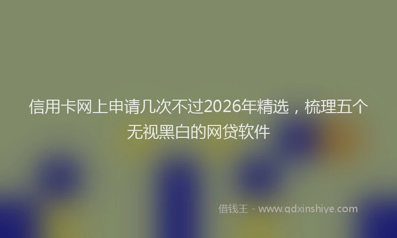 信用卡网上申请几次不过2026年精选,梳理五个无视黑白的网贷软件