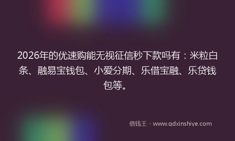 2026年的优速购能无视征信秒下款吗有：米粒白条、融易宝钱包、小爱分期、乐借宝融、乐贷钱包等。