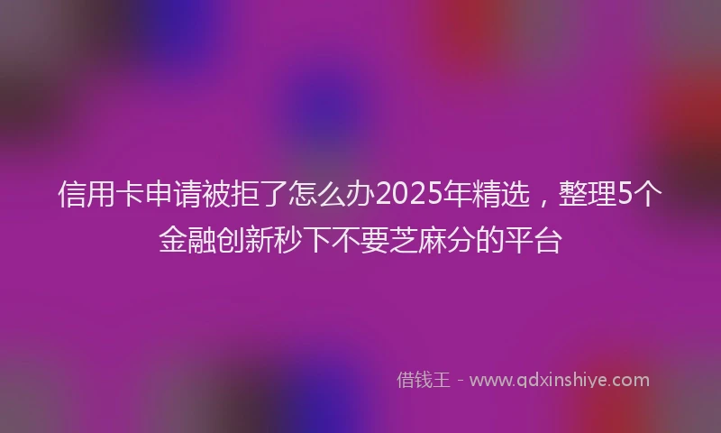 信用卡申请被拒了怎么办2025年精选，整理5个金融创新秒下不要芝麻分的平台
