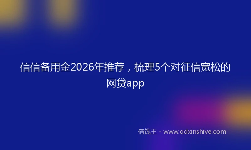 信信备用金2026年推荐，梳理5个对征信宽松的网贷app