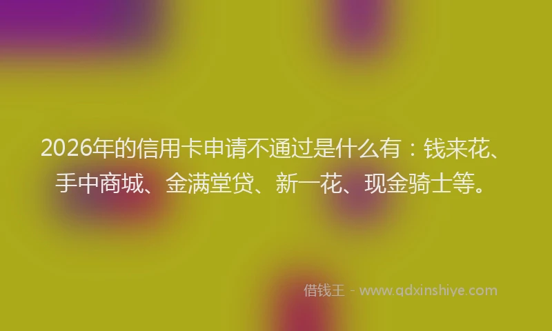 2026年的信用卡申请不通过是什么有：钱来花、手中商城、金满堂贷、新一花、现金骑士等。