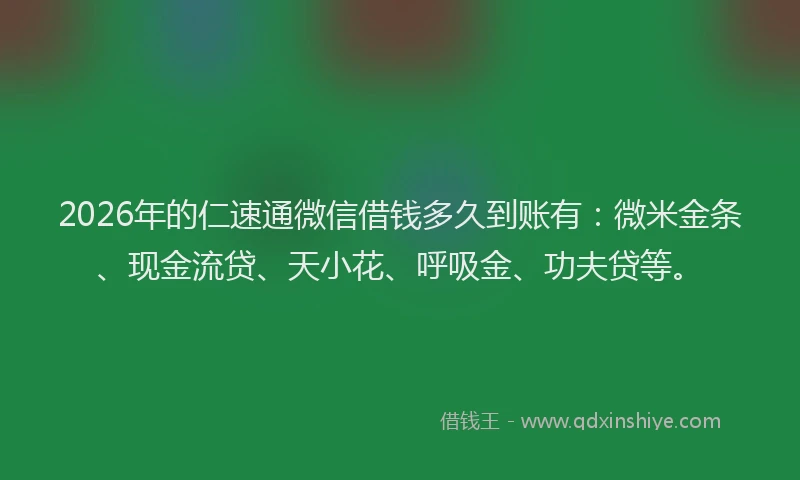 2026年的仁速通微信借钱多久到账有：微米金条、现金流贷、天小花、呼吸金、功夫贷等。