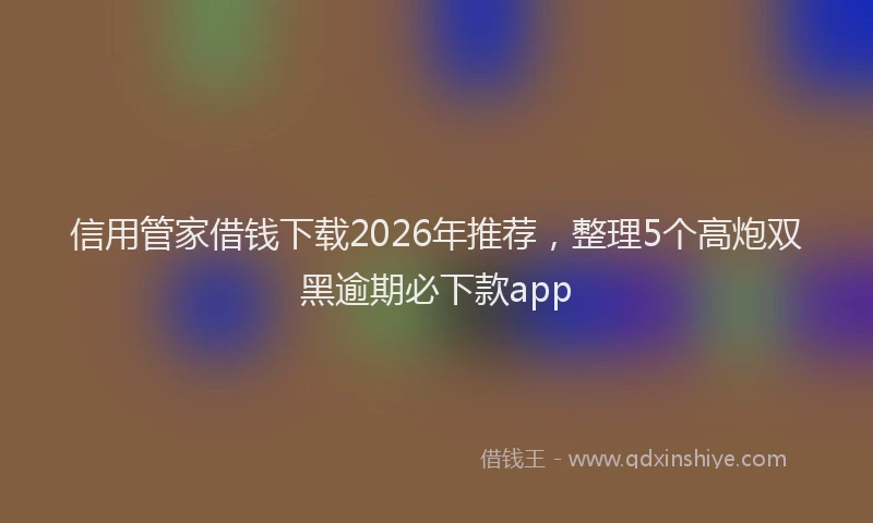 信用管家借钱下载2026年推荐，整理5个高炮双黑逾期必下款app