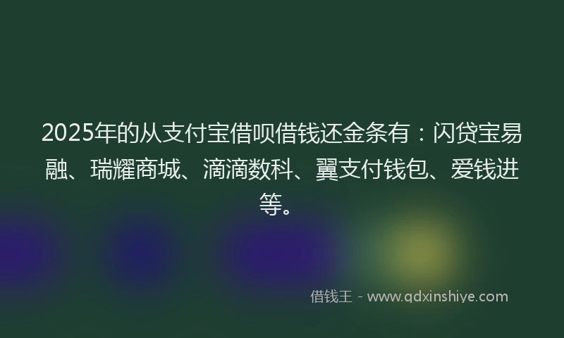 2025年的从支付宝借呗借钱还金条有:闪贷宝易融、瑞耀商城、滴滴数科、翼支付钱包、爱钱进等。