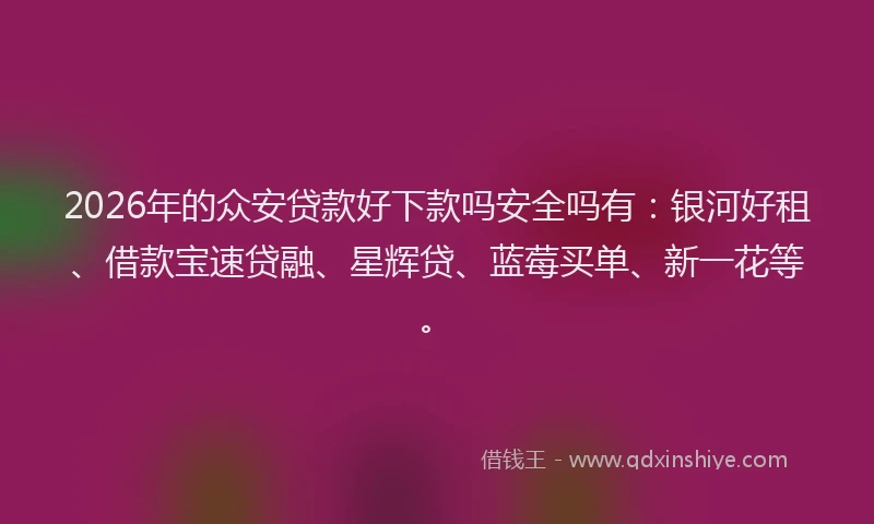 2026年的众安贷款好下款吗安全吗有：银河好租、借款宝速贷融、星辉贷、蓝莓买单、新一花等。