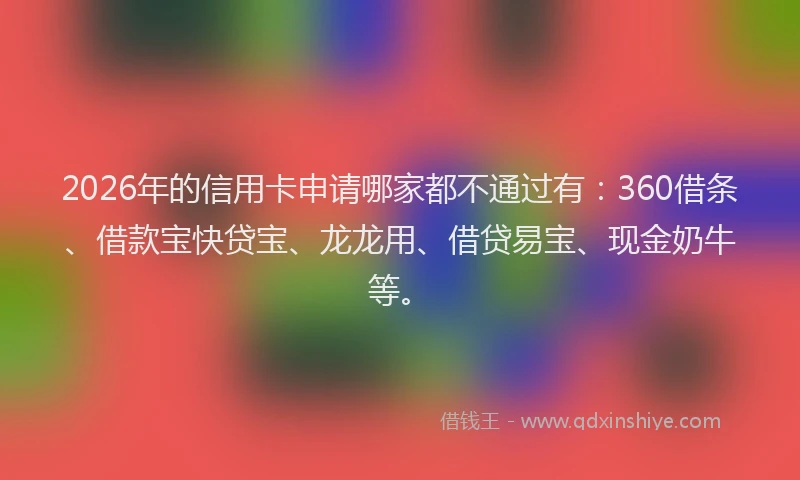 2026年的信用卡申请哪家都不通过有:360借条、借款宝快贷宝、龙龙用、借贷易宝、现金奶牛等。