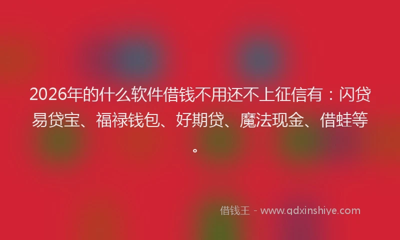 2026年的什么软件借钱不用还不上征信有:闪贷易贷宝、福禄钱包、好期贷、魔法现金、借蛙等。