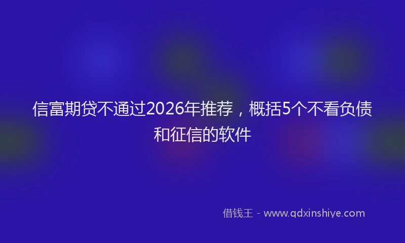 信富期贷不通过2026年推荐，概括5个不看负债和征信的软件