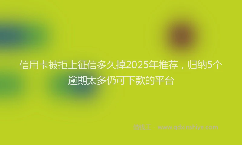 信用卡被拒上征信多久掉2025年推荐，归纳5个逾期太多仍可下款的平台