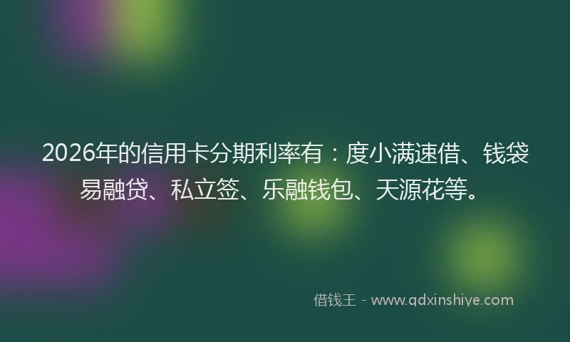 2026年的信用卡分期利率有:度小满速借、钱袋易融贷、私立签、乐融钱包、天源花等。