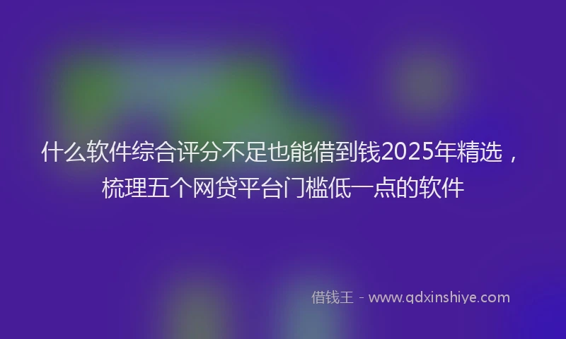 什么软件综合评分不足也能借到钱2025年精选，梳理五个网贷平台门槛低一点的软件