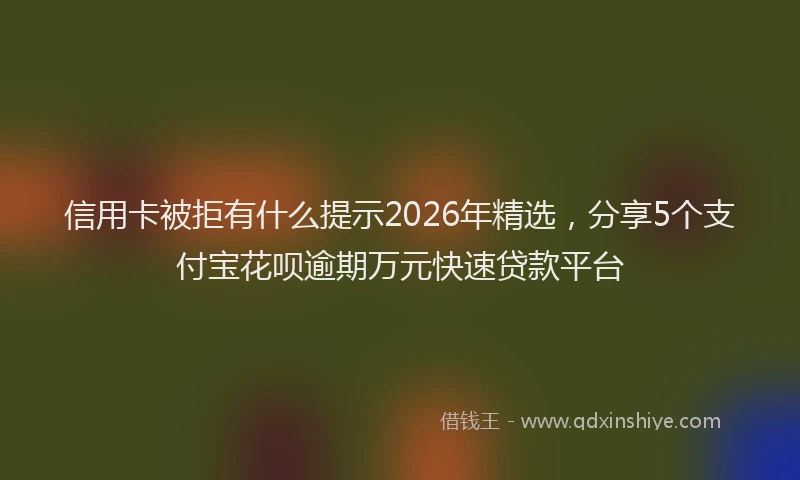 信用卡被拒有什么提示2026年精选，分享5个支付宝花呗逾期万元快速贷款平台