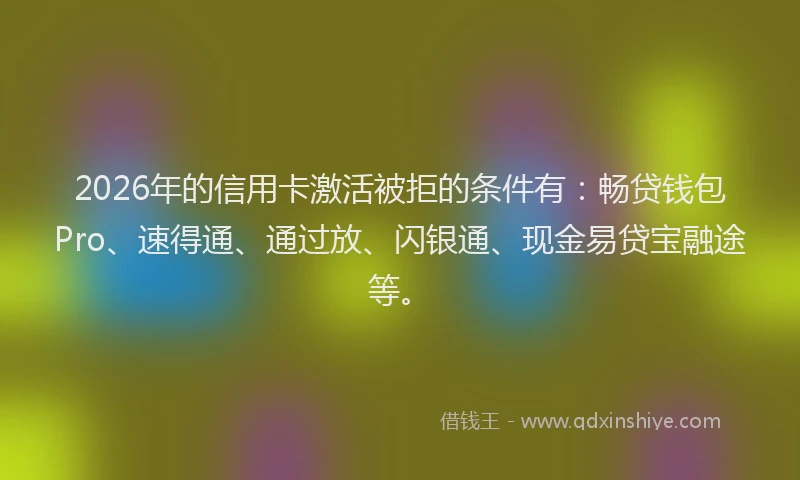 2026年的信用卡激活被拒的条件有：畅贷钱包Pro、速得通、通过放、闪银通、现金易贷宝融途等。