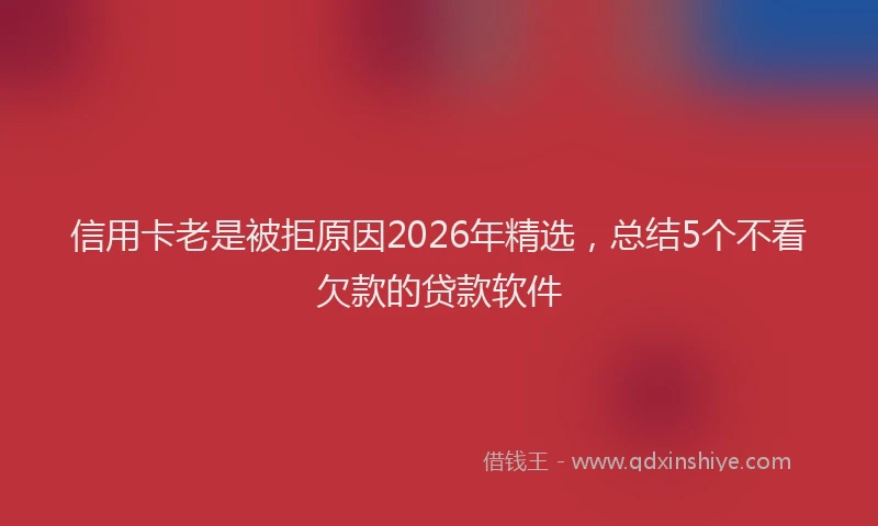 信用卡老是被拒原因2026年精选，总结5个不看欠款的贷款软件