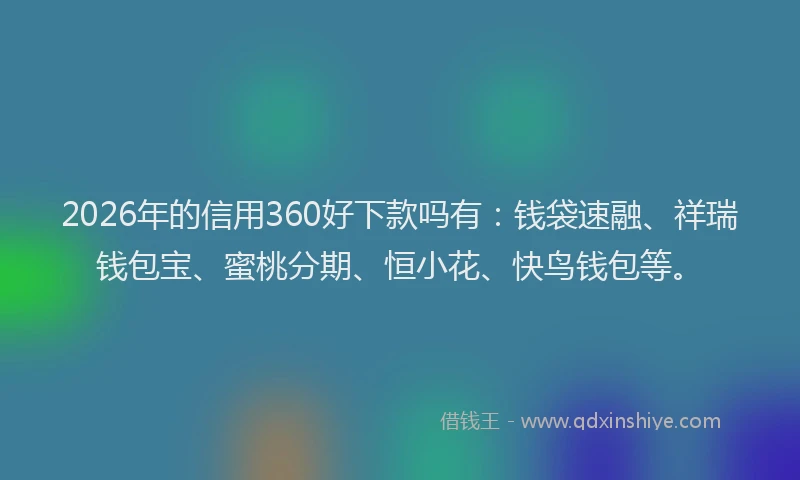 2026年的信用360好下款吗有:钱袋速融、祥瑞钱包宝、蜜桃分期、恒小花、快鸟钱包等。