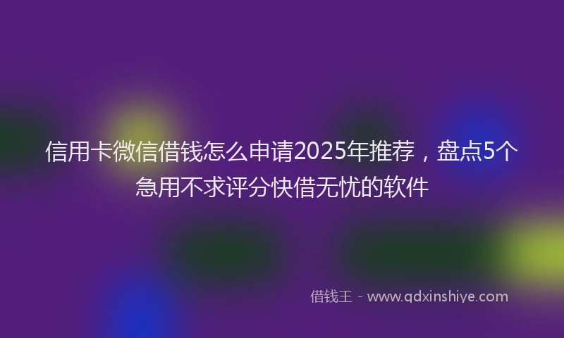 信用卡微信借钱怎么申请2025年推荐,盘点5个急用不求评分快借无忧的软件