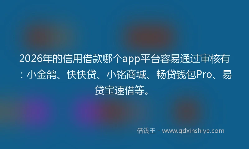 2026年的信用借款哪个app平台容易通过审核有：小金鸽、快快贷、小铭商城、畅贷钱包Pro、易贷宝速借等。