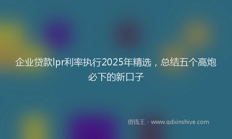 企业贷款lpr利率执行2025年精选，总结五个高炮必下的新口子