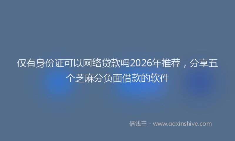 仅有身份证可以网络贷款吗2026年推荐，分享五个芝麻分负面借款的软件