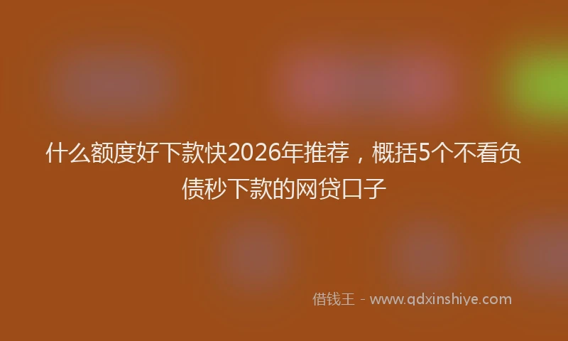 什么额度好下款快2026年推荐，概括5个不看负债秒下款的网贷口子