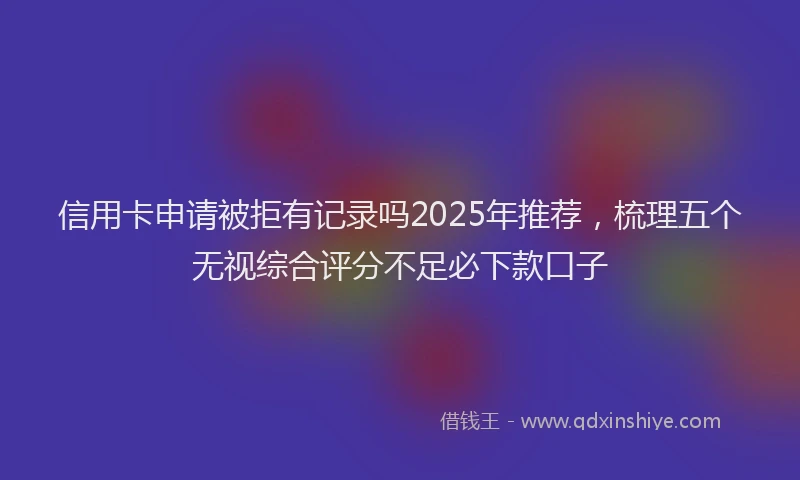 信用卡申请被拒有记录吗2025年推荐，梳理五个无视综合评分不足必下款口子