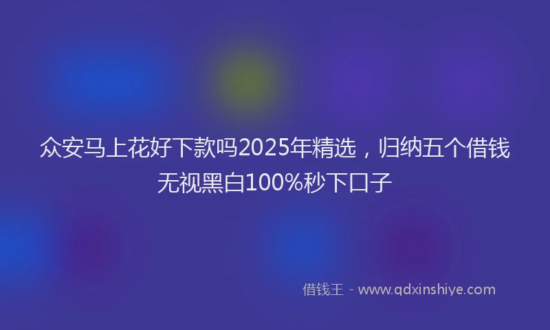 众安马上花好下款吗2025年精选，归纳五个借钱无视黑白100%秒下口子