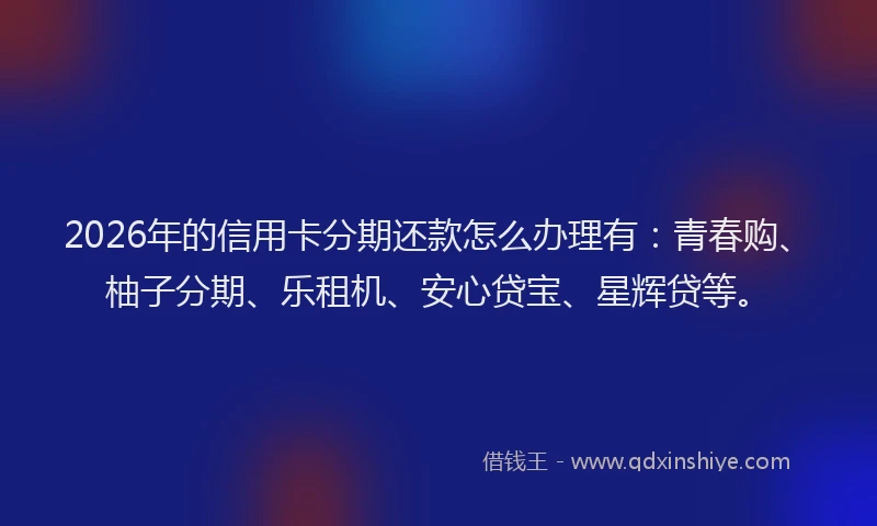 2026年的信用卡分期还款怎么办理有：青春购、柚子分期、乐租机、安心贷宝、星辉贷等。