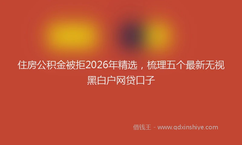住房公积金被拒2026年精选，梳理五个最新无视黑白户网贷口子