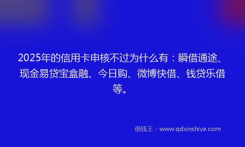 2025年的信用卡申核不过为什么有：瞬借通途、现金易贷宝盒融、今日购、微博快借、钱贷乐借等。