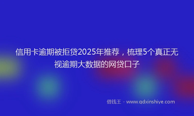 信用卡逾期被拒贷2025年推荐，梳理5个真正无视逾期大数据的网贷口子