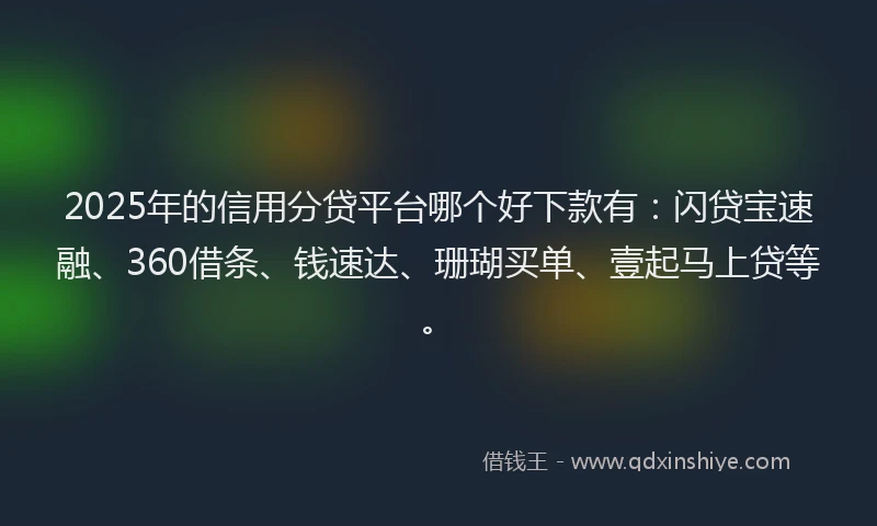 2025年的信用分贷平台哪个好下款有：闪贷宝速融、360借条、钱速达、珊瑚买单、壹起马上贷等。