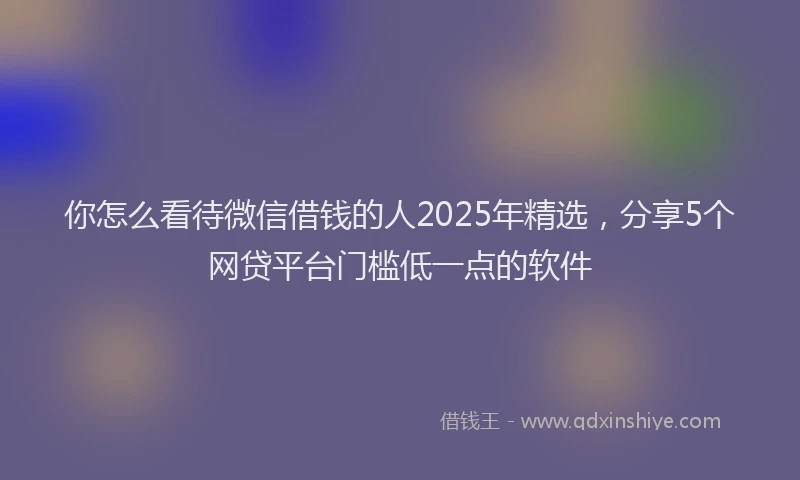 你怎么看待微信借钱的人2025年精选，分享5个网贷平台门槛低一点的软件