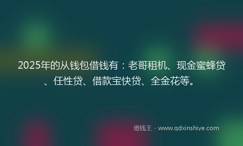 2025年的从钱包借钱有:老哥租机、现金蜜蜂贷、任性贷、借款宝快贷、全金花等。