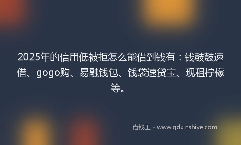 2025年的信用低被拒怎么能借到钱有:钱鼓鼓速借、gogo购、易融钱包、钱袋速贷宝、现租柠檬等。