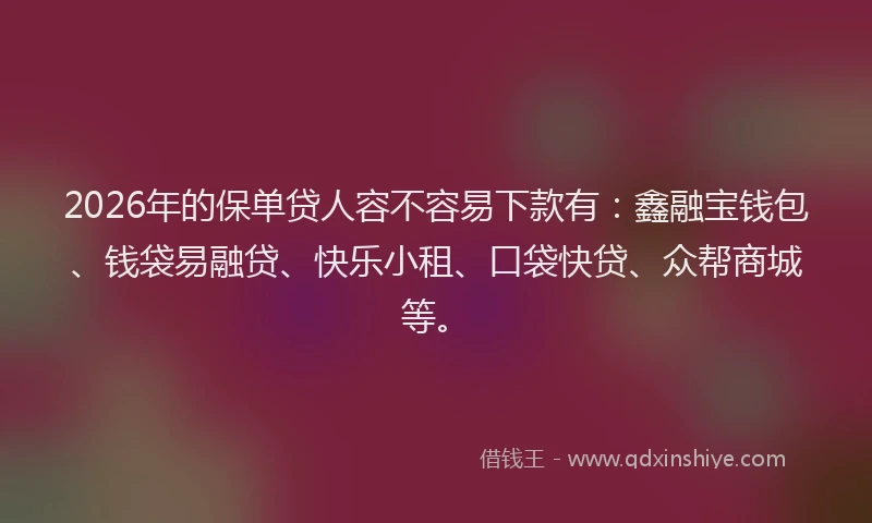 2026年的保单贷人容不容易下款有：鑫融宝钱包、钱袋易融贷、快乐小租、口袋快贷、众帮商城等。