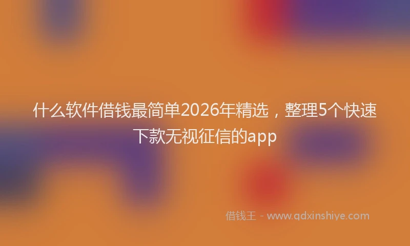 什么软件借钱最简单2026年精选，整理5个快速下款无视征信的app