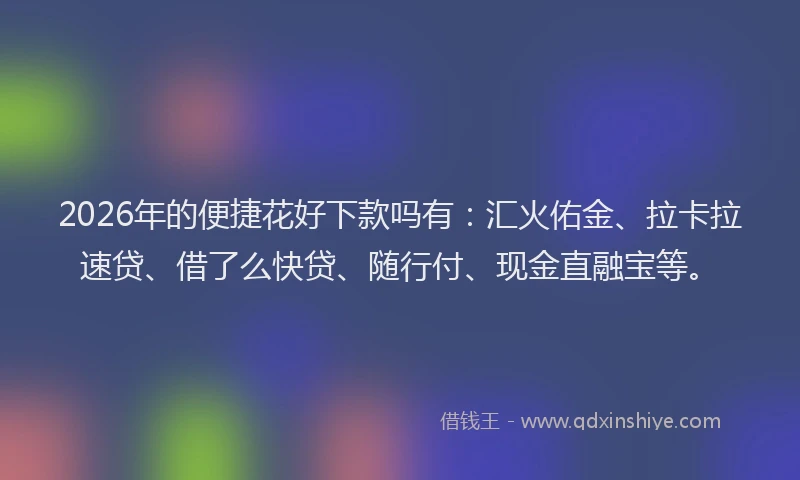 2026年的便捷花好下款吗有：汇火佑金、拉卡拉速贷、借了么快贷、随行付、现金直融宝等。