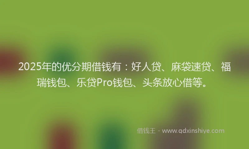 2025年的优分期借钱有：好人贷、麻袋速贷、福瑞钱包、乐贷Pro钱包、头条放心借等。