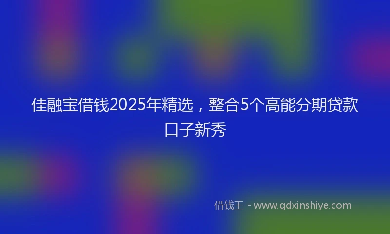 佳融宝借钱2025年精选,整合5个高能分期贷款口子新秀