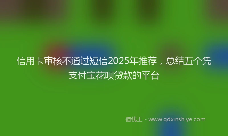 信用卡审核不通过短信2025年推荐，总结五个凭支付宝花呗贷款的平台