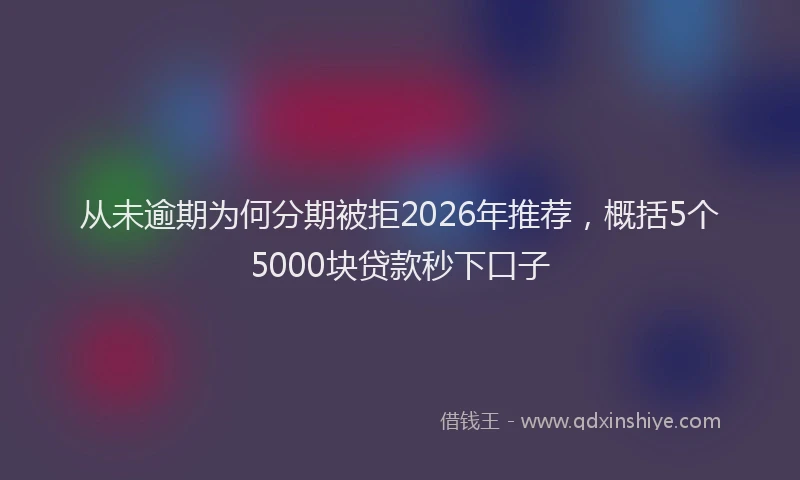 从未逾期为何分期被拒2026年推荐，概括5个5000块贷款秒下口子