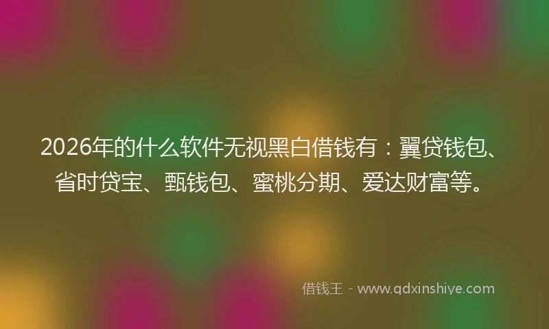 2026年的什么软件无视黑白借钱有：翼贷钱包、省时贷宝、甄钱包、蜜桃分期、爱达财富等。