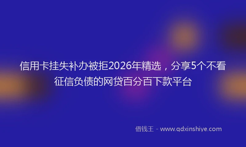 信用卡挂失补办被拒2026年精选，分享5个不看征信负债的网贷百分百下款平台